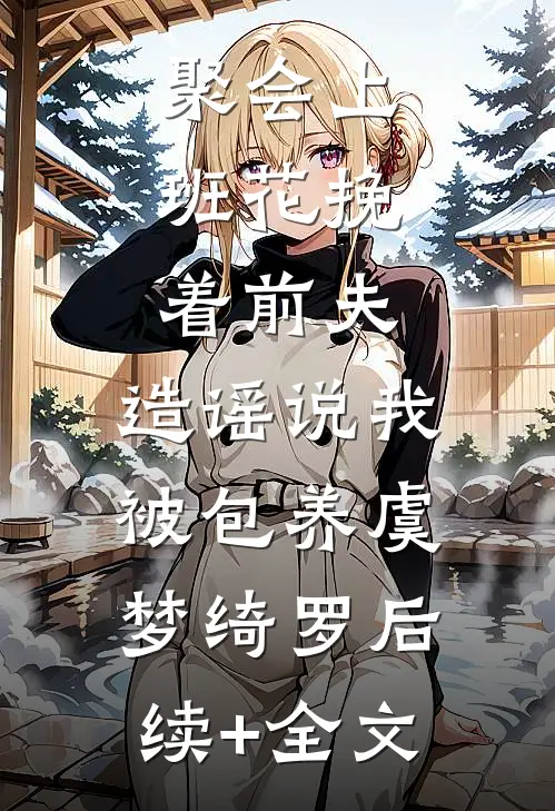 聚会上，班花挽着前夫，造谣说我被包养虞梦绮罗后续+全文