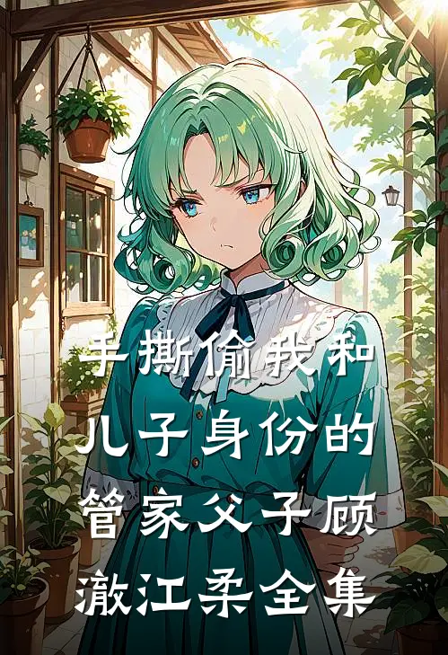 手撕偷我和儿子身份的管家父子顾澈江柔全集