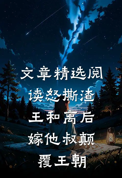文章精选阅读怒撕渣王和离后，嫁他叔颠覆王朝