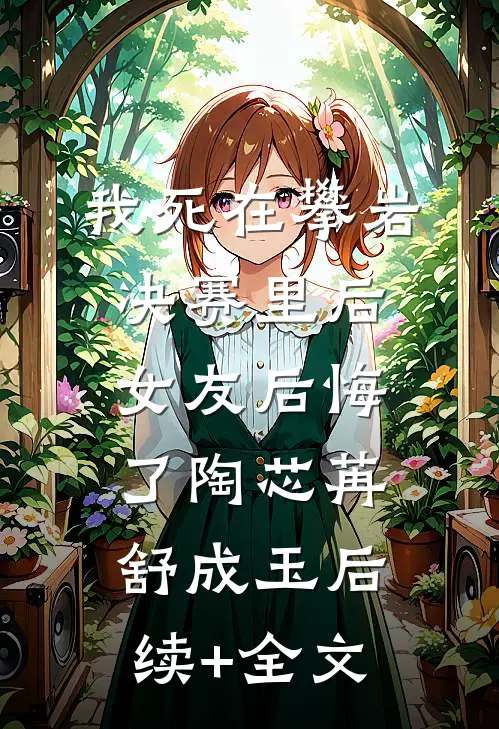 我死在攀岩决赛里后，女友后悔了陶芯苒舒成玉后续+全文