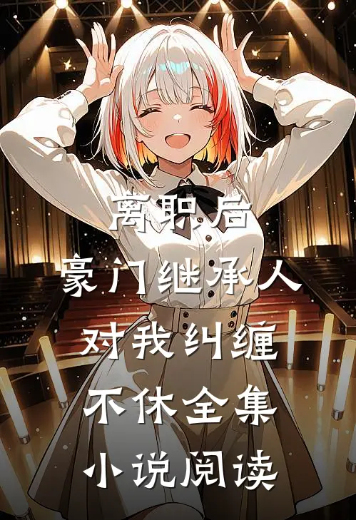 离职后，豪门继承人对我纠缠不休全集小说阅读