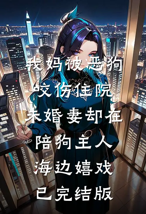 我妈被恶狗咬伤住院，未婚妻却在陪狗主人海边嬉戏已完结版