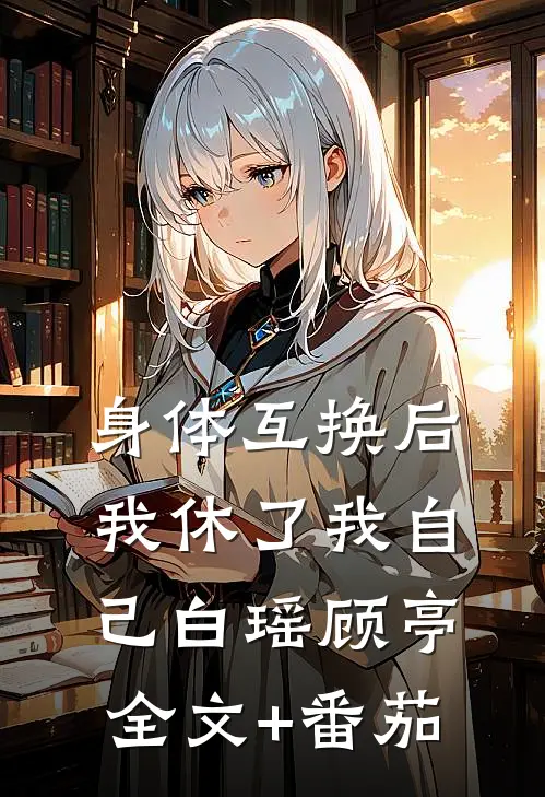 身体互换后我休了我自己白瑶顾亭全文+番茄