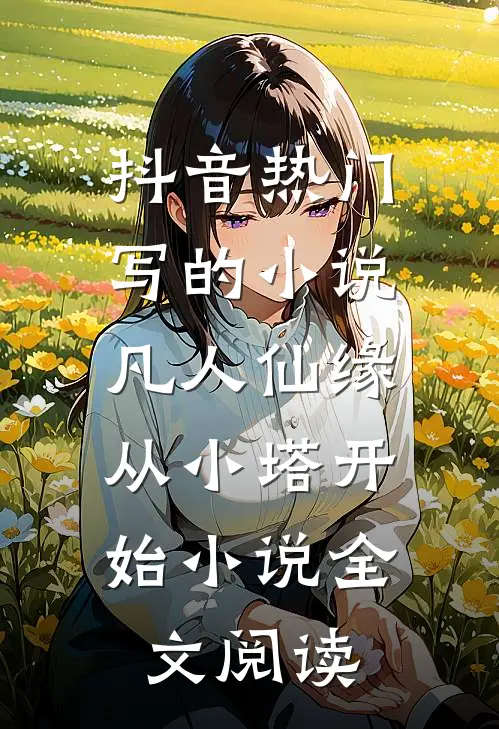 抖音热门写的小说凡人仙缘，从小塔开始小说全文阅读