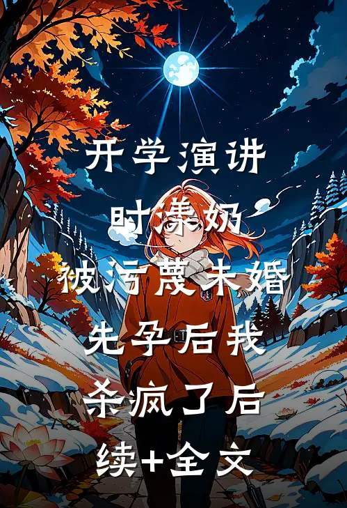 开学演讲时漾奶，被污蔑未婚先孕后我杀疯了后续+全文