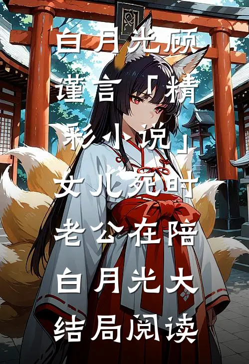 白月光顾谨言「精彩小说」女儿死时，老公在陪白月光大结局阅读
