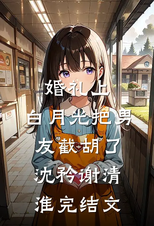婚礼上，白月光把男友截胡了沈矜谢清淮完结文