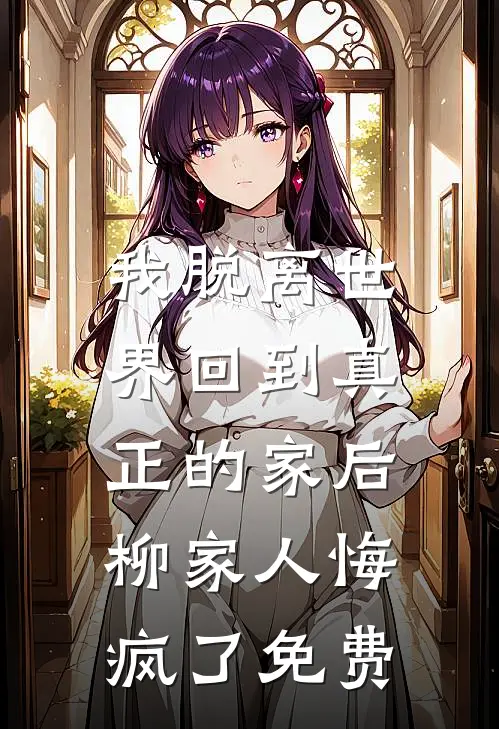 我脱离世界回到真正的家后，柳家人悔疯了免费