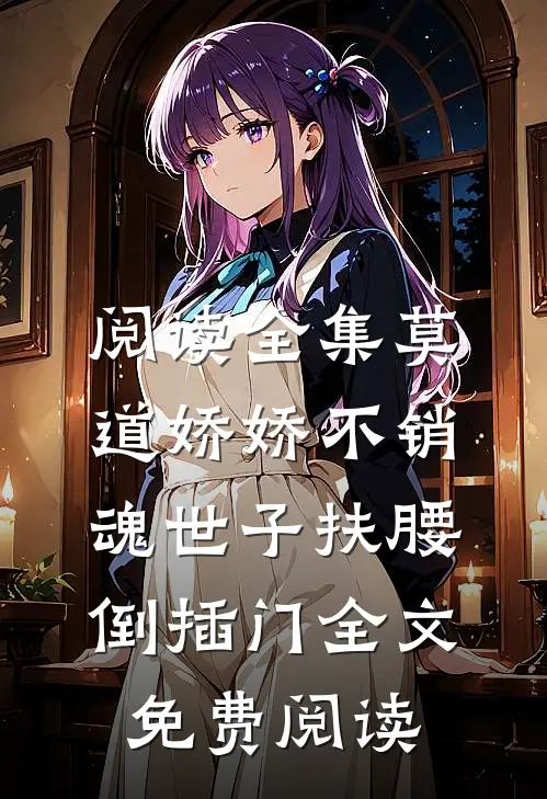 阅读全集莫道娇娇不销魂世子扶腰倒插门全文免费阅读