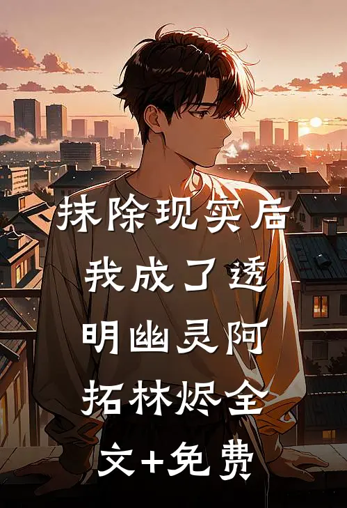抹除现实后，我成了透明幽灵阿拓林烬全文+免费