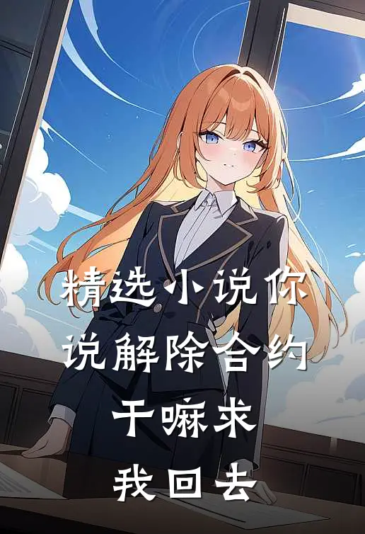 精选小说你说解除合约，干嘛求我回去