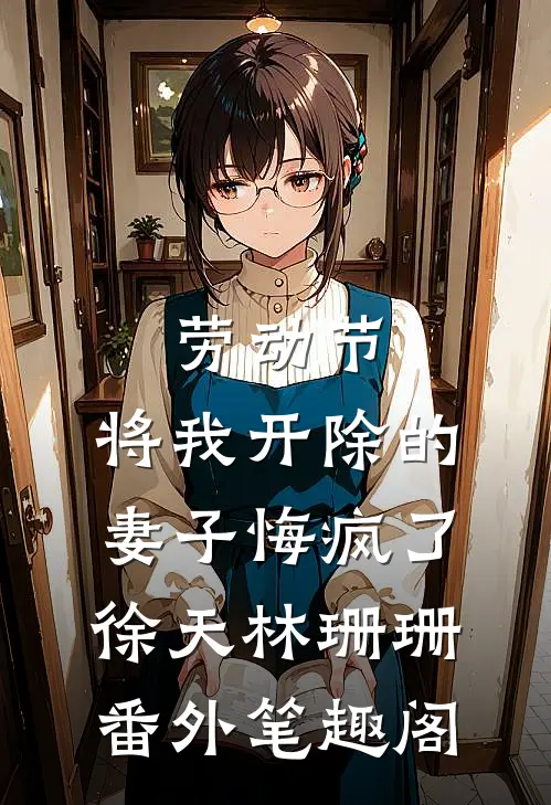 劳动节，将我开除的妻子悔疯了：徐天林珊珊番外笔趣阁