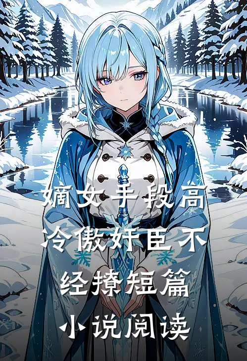 嫡女手段高，冷傲奸臣不经撩短篇小说阅读