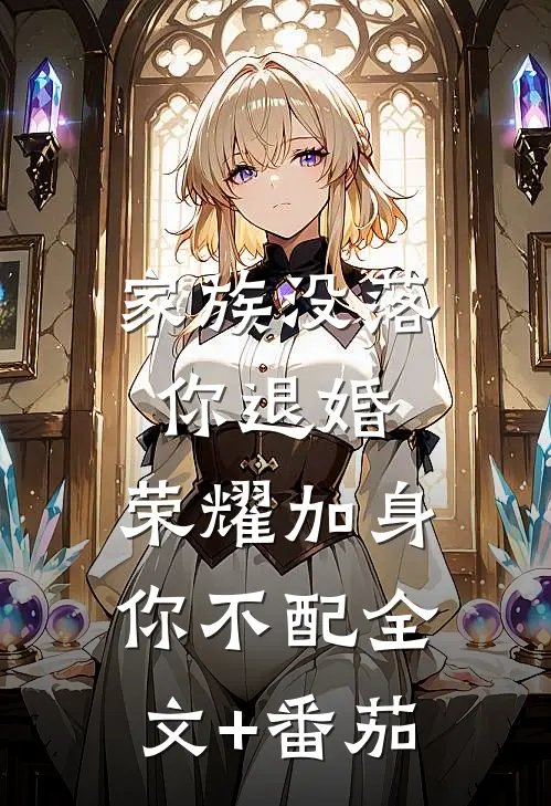 家族没落你退婚，荣耀加身你不配全文+番茄