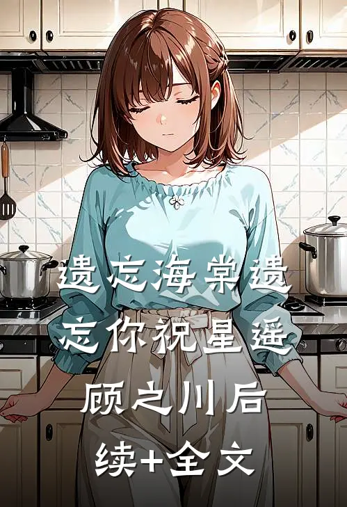 遗忘海棠遗忘你祝星遥顾之川后续+全文