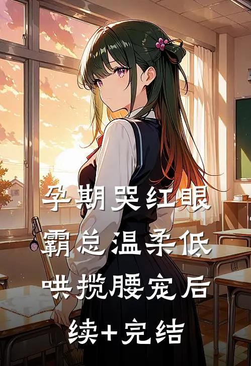 孕期哭红眼，霸总温柔低哄揽腰宠后续+完结