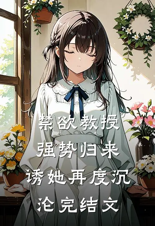 禁欲教授强势归来，诱她再度沉沦完结文