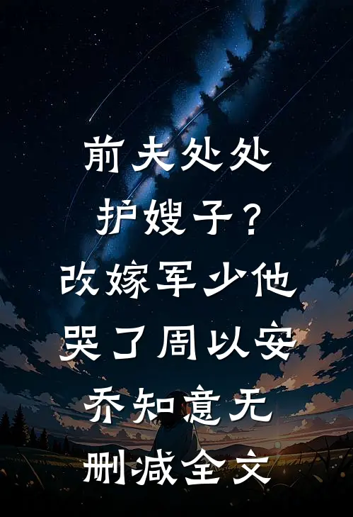前夫处处护嫂子？改嫁军少他哭了周以安乔知意无删减全文