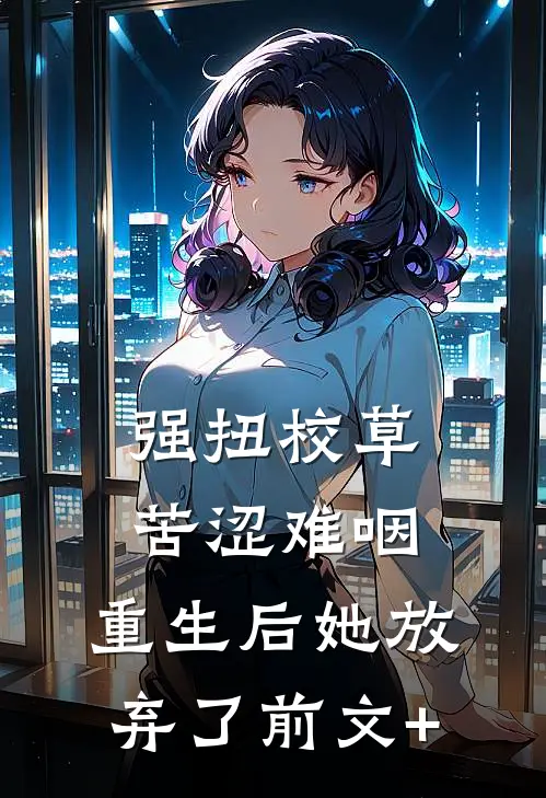 强扭校草苦涩难咽，重生后她放弃了前文+