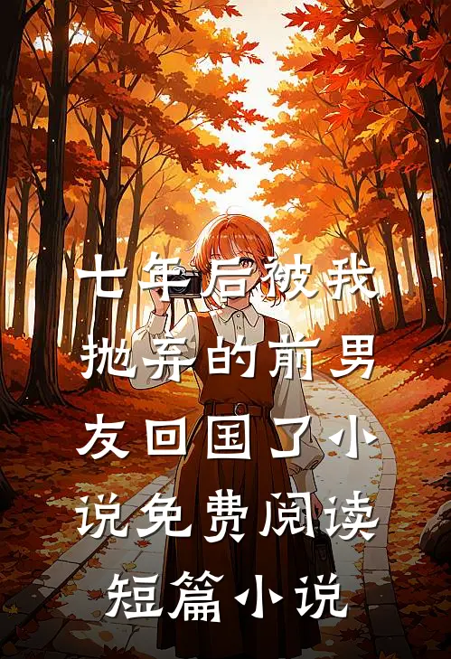 七年后被我抛弃的前男友回国了小说免费阅读短篇小说