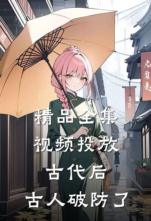 精品全集视频投放古代后，古人破防了