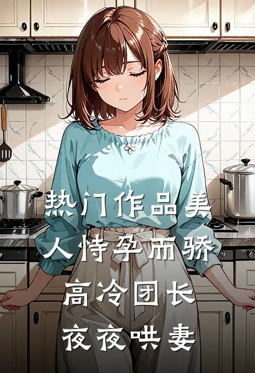 热门作品美人恃孕而骄，高冷团长夜夜哄妻