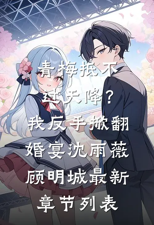 青梅抵不过天降？我反手掀翻婚宴沈雨薇顾明城最新章节列表