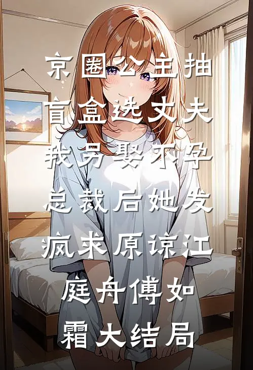 京圈公主抽盲盒选丈夫，我另娶不孕总裁后她发疯求原谅江庭舟傅如霜大结局