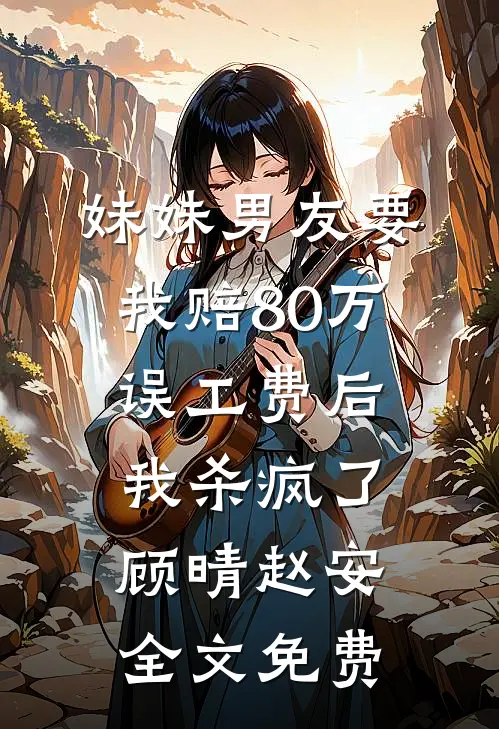 妹妹男友要我赔80万误工费后，我杀疯了顾晴赵安全文免费