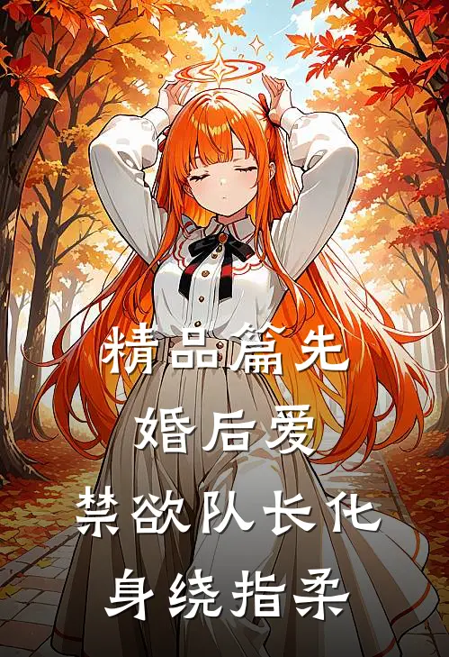 精品篇先婚后爱，禁欲队长化身绕指柔