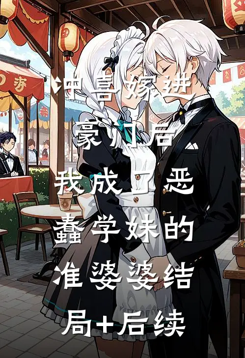 冲喜嫁进豪门后，我成了恶蠢学妹的准婆婆结局+后续