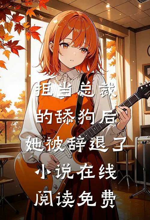拒当总裁的舔狗后，她被辞退了小说在线阅读免费