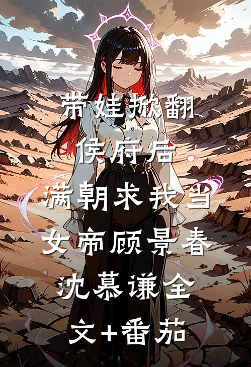带娃掀翻侯府后，满朝求我当女帝顾景春沈慕谦全文+番茄