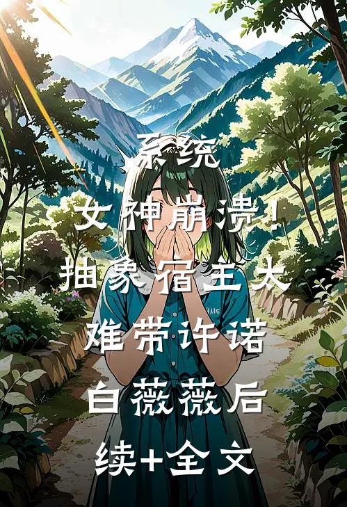 系统：女神崩溃！抽象宿主太难带许诺白薇薇后续+全文