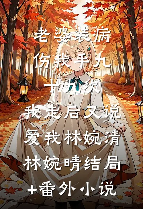 老婆装病伤我手九十九次，我走后又说爱我林婉清林婉晴结局+番外小说