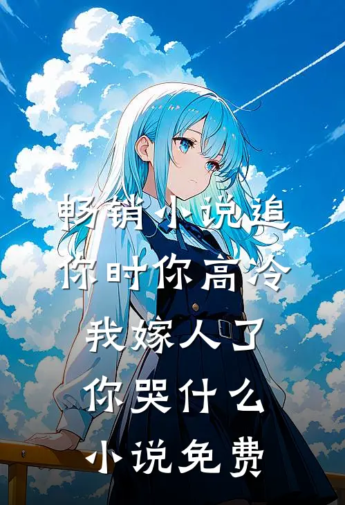 畅销小说追你时你高冷,我嫁人了你哭什么小说免费