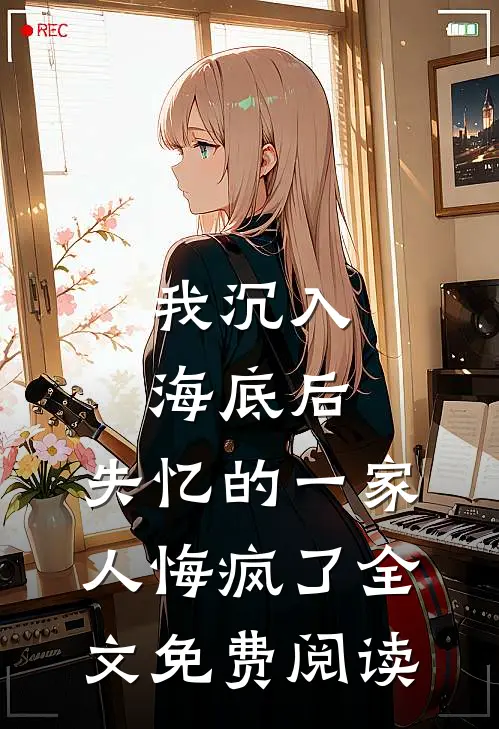 我沉入海底后，失忆的一家人悔疯了全文免费阅读
