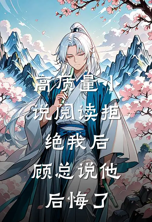 高质量小说阅读拒绝我后，顾总说他后悔了