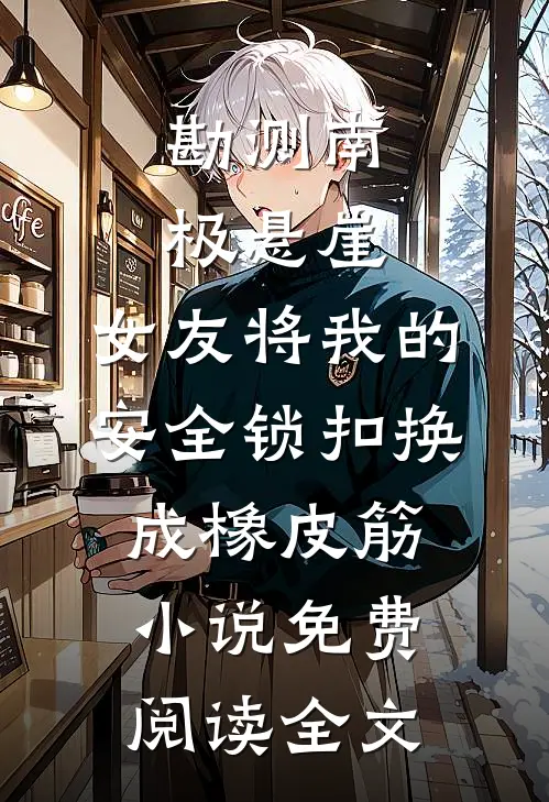 勘测南极悬崖，女友将我的安全锁扣换成橡皮筋小说免费阅读全文