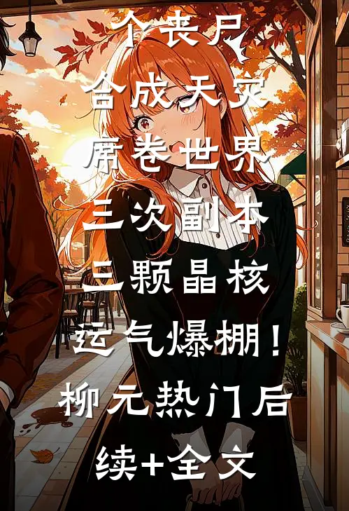 一秒一个丧尸，合成天灾席卷世界-三次副本，三颗晶核，运气爆棚！柳元热门后续+全文
