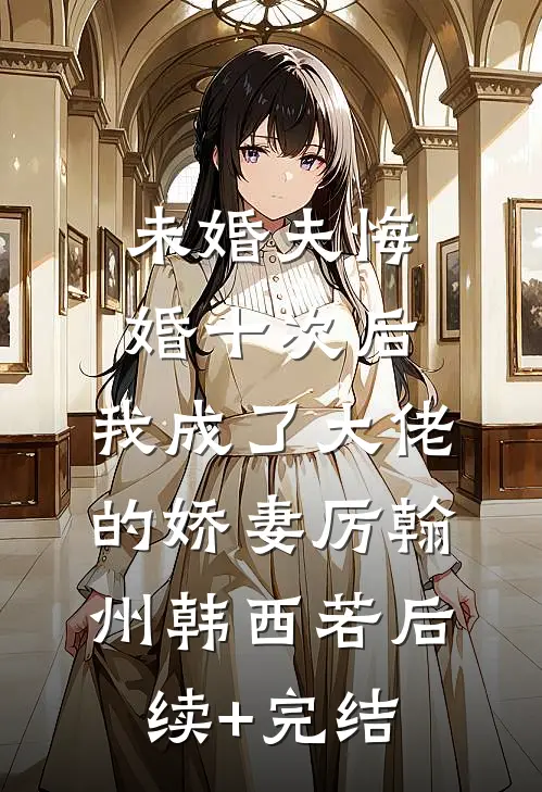 未婚夫悔婚十次后，我成了大佬的娇妻厉翰州韩西若后续+完结