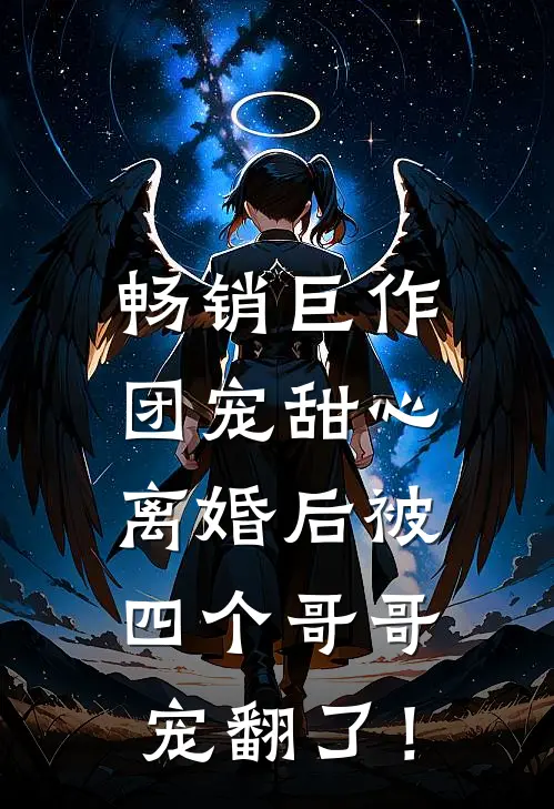 畅销巨作团宠甜心，离婚后被四个哥哥宠翻了！
