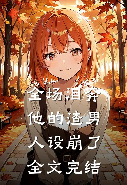 全场泪奔，他的渣男人设崩了全文完结