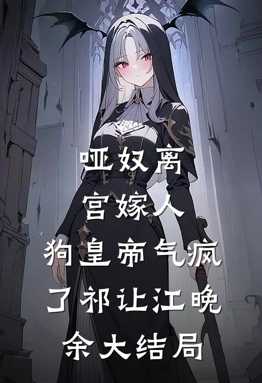 哑奴离宫嫁人，狗皇帝气疯了祁让江晚余大结局