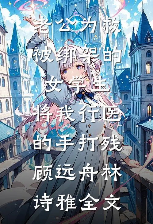 老公为救被绑架的女学生，将我行医的手打残顾远舟林诗雅全文