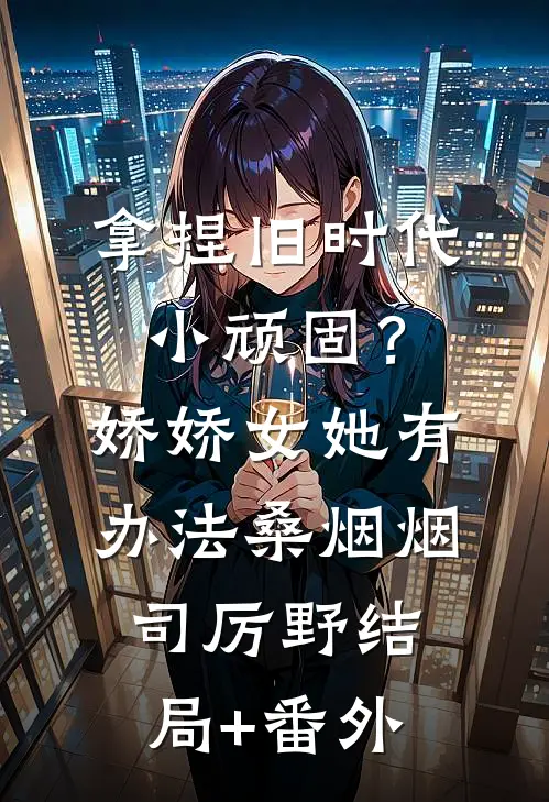 拿捏旧时代小顽固？娇娇女她有办法桑烟烟司厉野结局+番外