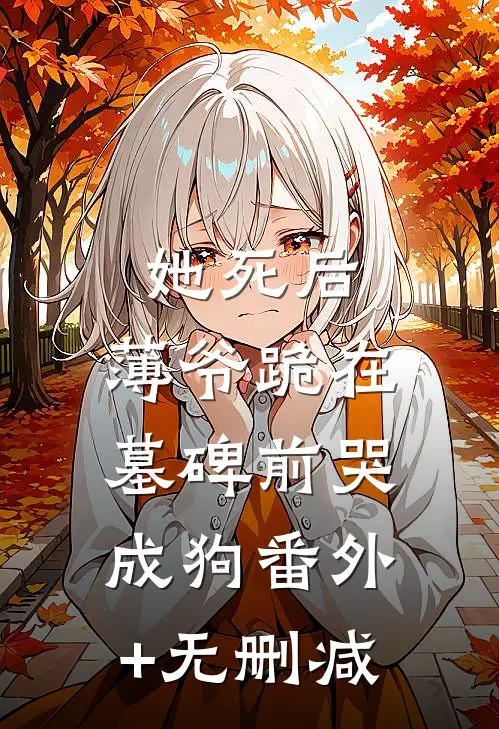 她死后，薄爷跪在墓碑前哭成狗番外+无删减