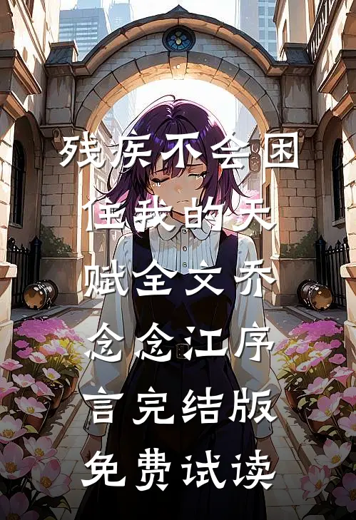 残疾不会困住我的天赋全文乔念念江序言完结版免费试读