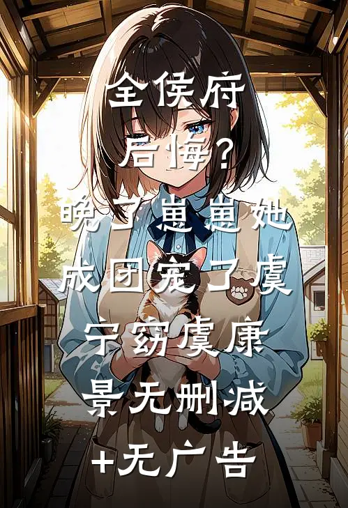 全侯府后悔？晚了，崽崽她成团宠了虞宁窈虞康景无删减+无广告