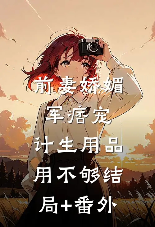 前妻娇媚军痞宠，计生用品用不够结局+番外